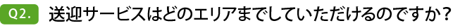 Q2. 送迎サービスはどのエリアまでしていただけるのですか？